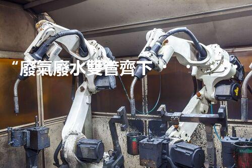 “廢氣廢水雙管齊下，環(huán)保先鋒巴洛仕引領(lǐng)綠色以后”